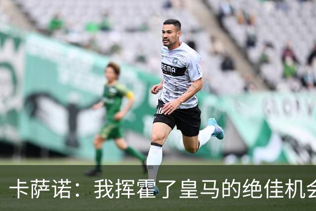 卡萨诺：我挥霍了皇马的绝佳机会 罗德里戈比维尼修斯强得多